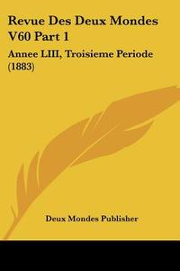 Revue Des Deux Mondes V60 Part 1: Annee LIII, Troisieme Periode (1883) di Mondes Publisher Deux Mondes Publisher, Deux Mondes Publisher edito da Kessinger Publishing