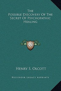 The Possible Discovery of the Secret of Psychopathic Healing di Henry Steel Olcott edito da Kessinger Publishing