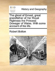 The Ghost Of Ernest, Great Grandfather Of Her Royal Highness The Princess Dowager Of Wales. With Some Account Of His Life. di Robert Bolton edito da Gale Ecco, Print Editions