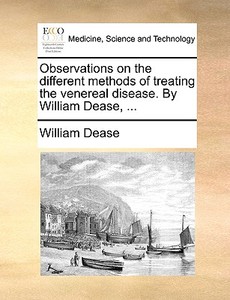 Observations On The Different Methods Of Treating The Venereal Disease. By William Dease, di William Dease edito da Gale Ecco, Print Editions