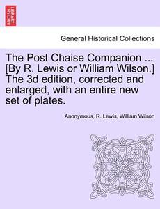 The Post Chaise Companion ... [by R. Lewis Or William Wilson.] The 3d Edition, Corrected And Enlarged, With An Entire New Set Of Plates. di Anonymous, R Lewis, William Wilson edito da British Library, Historical Print Editions