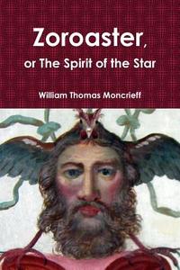 Zoroaster, or The Spirit of the Star di William Thomas Moncrieff edito da Lulu.com
