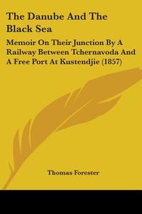 The Danube And The Black Sea: Memoir On Their Junction By A Railway Between Tchernavoda And A Free Port At Kustendjie (1857) di Thomas Forester edito da Kessinger Publishing, Llc