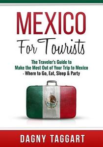 Mexico: For Tourists - The Traveler's Guide to Make the Most Out of Your Trip to Mexico - Where to Go, Eat, Sleep & Party di Dagny Taggart edito da Createspace