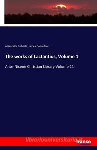 The works of Lactantius, Volume 1 di Alexander Roberts, James Donaldson edito da hansebooks