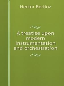 A Treatise Upon Modern Instrumentation And Orchestration di See E Csicsery-Ronay Hector Berlioz edito da Book On Demand Ltd.