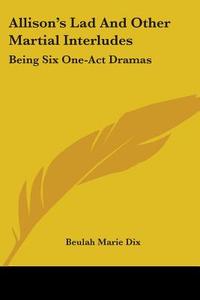 Allison's Lad and Other Martial Interludes: Being Six One-Act Dramas di Beulah Marie Dix edito da Kessinger Publishing