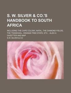 S. W. Silver & Co.'s Handbook to South Africa; Including the Cape Colony, Natal, the Diamond Fields, the Transvaal, Orange Free State, Etc.: Also a Ga di S. W. Silver Co edito da Rarebooksclub.com