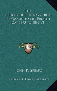 The History of Our Navy from Its Origin to the Present Day 1775 to 1897 V1 di John R. Spears edito da Kessinger Publishing