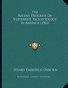 The Recent Progress of Vertebrate Paleontology in America (1901) di Henry Fairfield Osborn edito da Kessinger Publishing