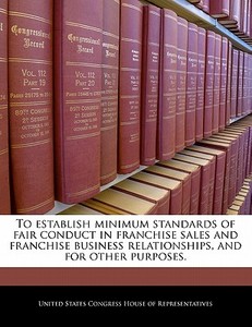 To Establish Minimum Standards Of Fair Conduct In Franchise Sales And Franchise Business Relationships, And For Other Purposes. edito da Bibliogov