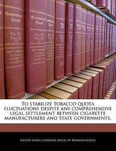 To Stabilize Tobacco Quota Fluctuations Despite Any Comprehensive Legal Settlement Between Cigarette Manufacturers And State Governments. edito da Bibliogov