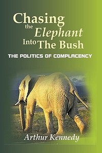 Chasing the Elephant Into the Bush: The Politics of Complacency di Arthur Kennedy edito da AUTHORHOUSE