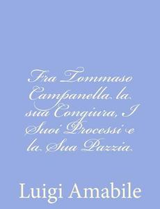 Fra Tommaso Campanella La Sua Congiura, I Suoi Processi E La Sua Pazzia di Luigi Amabile edito da Createspace