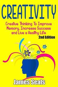 Creativity: Creative Thinking to Improve Memory, Increase Success and Live a Healthy Life di James Seals edito da Createspace