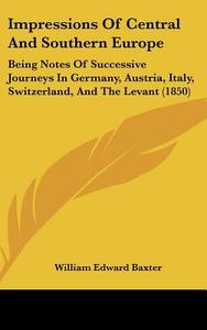 Impressions Of Central And Southern Europe di William Edward Baxter edito da Kessinger Publishing Co
