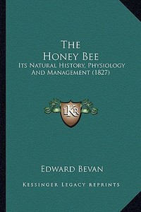 The Honey Bee the Honey Bee: Its Natural History, Physiology and Management (1827) di Edward Bevan edito da Kessinger Publishing