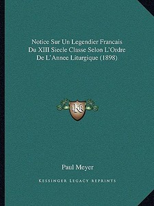 Notice Sur Un Legendier Francais Du XIII Siecle Classe Selon L'Ordre de L'Annee Liturgique (1898) di Paul Meyer edito da Kessinger Publishing