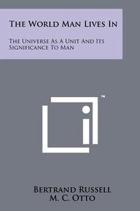 The World Man Lives in: The Universe as a Unit and Its Significance to Man di Bertrand Russell, M. C. Otto, D. T. Howard edito da Literary Licensing, LLC