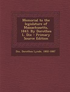 Memorial to the Legislature of Massachusetts, 1843. by Dorothea L. Dix di Dorothea Lynde Dix edito da Nabu Press