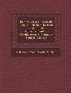 Domesticated Animals: Their Relation to Man and to His Advancement in Civilization - Primary Source Edition di Nathaniel Southgate Shaler edito da Nabu Press