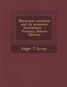 Municipal Socialism and Its Economic Limitations - Primary Source Edition di Edgar J. Levey edito da Nabu Press
