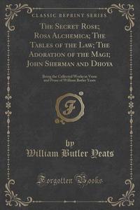 The Secret Rose; Rosa Alchemica; The Tables Of The Law; The Adoration Of The Magi; John Sherman And Dhoya di William Butler Yeats edito da Forgotten Books