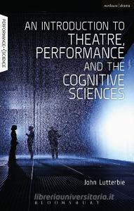 An Introduction to Theatre, Performance and the Cognitive Sciences di John (Stony Brook University Lutterbie edito da Bloomsbury Publishing PLC