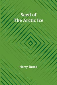 Seed of the Arctic Ice di Harry Bates edito da Alpha Editions