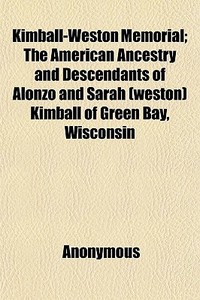 Kimball-weston Memorial; The American Ancestry And Descendants Of Alonzo And Sarah (weston) Kimball Of Green Bay, Wisconsin di Anonymous, William Herbert Hobbs edito da General Books Llc