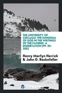 The University of Chicago; The Kingdom of God in the Writings of the Fathers. a Dissertation [pp. 93-205] di Henry Martyn Herrick, John D. Rockefeller edito da LIGHTNING SOURCE INC