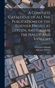 A Complete Catalogue of all the Publications of the Elsevier Presses at Leyden, Amsterdam, the Hague, and Utrecht di Edmund Goldsmid, Alphonse Willems edito da LEGARE STREET PR