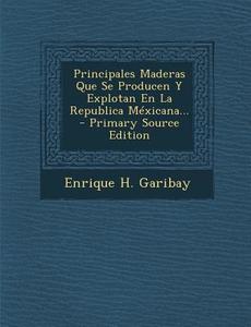 Principales Maderas Que Se Producen y Explotan En La Republica Mexicana... - Primary Source Edition di Enrique H. Garibay edito da Nabu Press