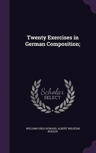 Twenty Exercises In German Composition; di William Guild Howard, Albert Wilhelm Boesch edito da Palala Press