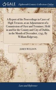 A Report Of The Proceedings In Cases Of High Treason, At An Adjournment Of A Commission Of Oyer And Terminer, Held In And For The County And City Of D di James Weldon edito da Gale Ecco, Print Editions