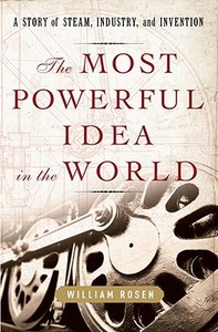 The Most Powerful Idea in the World: A Story of Steam, Industry, and Invention di William Rosen edito da Random House