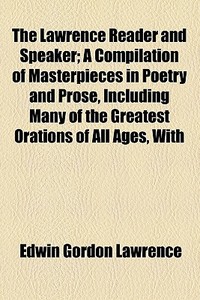 The Lawrence Reader And Speaker; A Compilation Of Masterpieces In Poetry And Prose, Including Many Of The Greatest Orations Of All Ages, With di Edwin Gordon Lawrence edito da General Books Llc