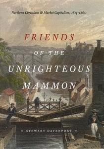 Friends of the Unrighteous Mammon: Northern Christians and Market Capitalism, 1815-1860 di Stewart Davenport edito da UNIV OF CHICAGO PR