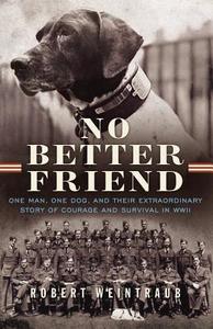No Better Friend: One Man, One Dog, and Their Extraordinary Story of Courage and Survival in WWII di Robert Weintraub edito da Little Brown and Company