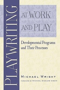 Playwriting at Work and Play: Developmental Programs and Their Processes di Michael Wright edito da HEINEMANN PUB