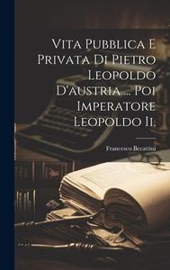Vita Pubblica E Privata Di Pietro Leopoldo D'austria ... Poi Imperatore Leopoldo Ii. di Francesco Becattini edito da LEGARE STREET PR