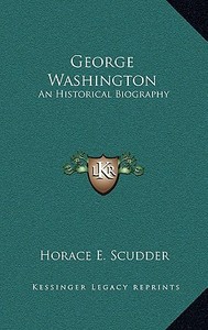George Washington: An Historical Biography di Horace Elisha Scudder edito da Kessinger Publishing