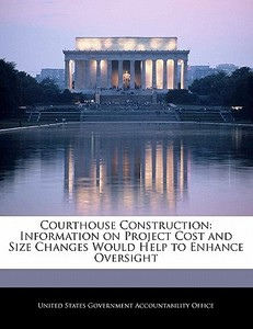 Courthouse Construction: Information On Project Cost And Size Changes Would Help To Enhance Oversight edito da Bibliogov