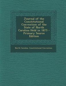 Journal of the Constitutional Convention of the State of North Carolina Held in 1875 - Primary Source Edition di North Carolina Constitution Convention edito da Nabu Press