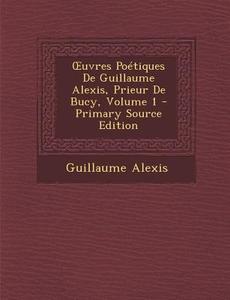 Uvres Poetiques de Guillaume Alexis, Prieur de Bucy, Volume 1 - Primary Source Edition di Guillaume Alexis edito da Nabu Press