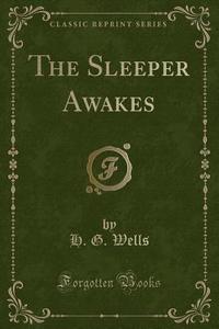 The Sleeper Awakes (classic Reprint) di H G Wells edito da Forgotten Books