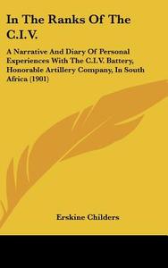 In the Ranks of the C.I.V.: A Narrative and Diary of Personal Experiences with the C.I.V. Battery, Honorable Artillery Company, in South Africa (1 di Erskine Childers edito da Kessinger Publishing