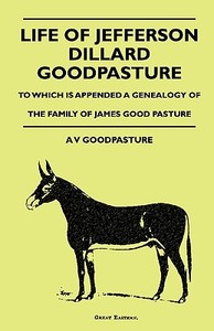 Life Of Jefferson Dillard Goodpasture - To Which Is Appended A Genealogy Of The Family Of James Good Pasture di A V GoodPasture edito da Clack Press
