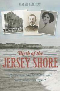 Birth of the Jersey Shore:: The Personalities & Politics That Built America's Resort di Randall Gabrielan edito da HISTORY PR