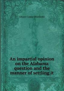 An Impartial Opinion On The Alabama Question And The Manner Of Settling It di Johann Caspar Bluntschli edito da Book On Demand Ltd.